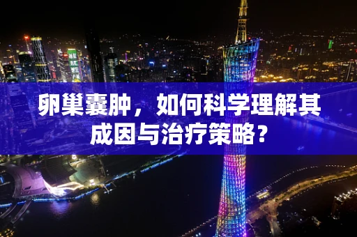 卵巢囊肿，如何科学理解其成因与治疗策略？