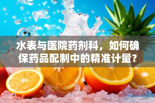 水表与医院药剂科，如何确保药品配制中的精准计量？