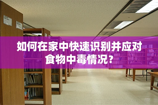 如何在家中快速识别并应对食物中毒情况？