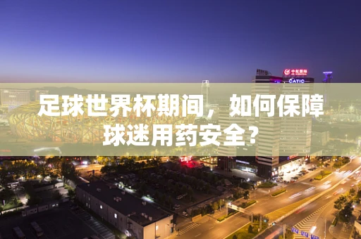 足球世界杯期间，如何保障球迷用药安全？
