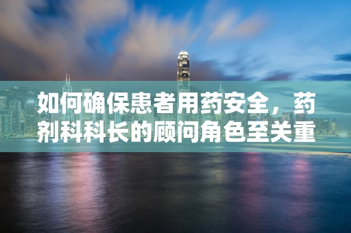 如何确保患者用药安全，药剂科科长的顾问角色至关重要