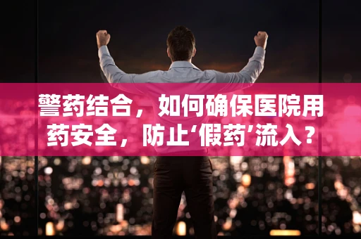 警药结合，如何确保医院用药安全，防止‘假药’流入？