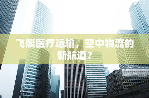 飞艇医疗运输，空中物流的新航道？