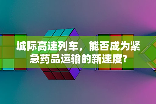 城际高速列车，能否成为紧急药品运输的新速度?