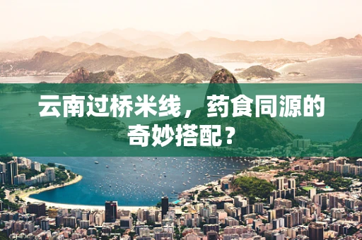 云南过桥米线，药食同源的奇妙搭配？