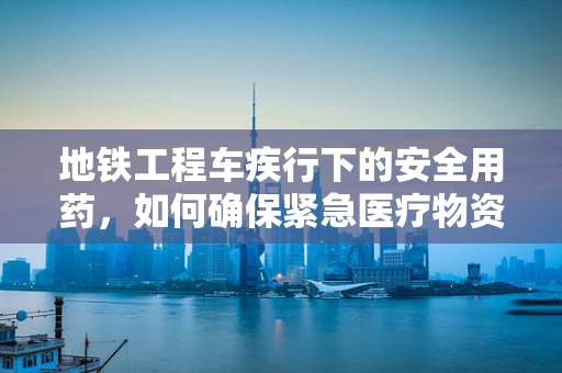 地铁工程车疾行下的安全用药，如何确保紧急医疗物资的快速输送？