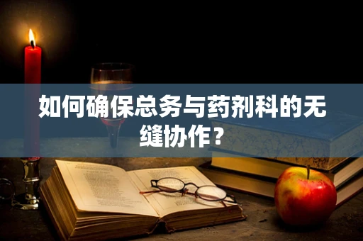 如何确保总务与药剂科的无缝协作？