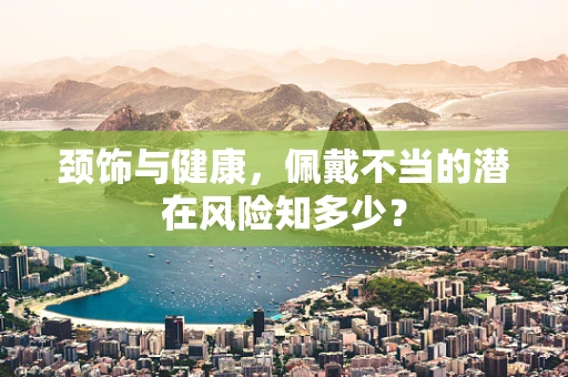 颈饰与健康，佩戴不当的潜在风险知多少？