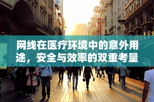 网线在医疗环境中的意外用途，安全与效率的双重考量