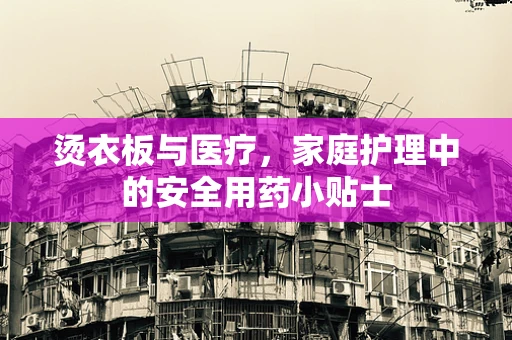 烫衣板与医疗，家庭护理中的安全用药小贴士