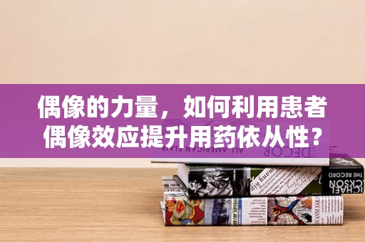 偶像的力量，如何利用患者偶像效应提升用药依从性？