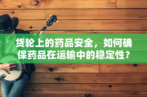 货轮上的药品安全，如何确保药品在运输中的稳定性？