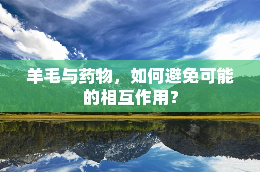 羊毛与药物，如何避免可能的相互作用？