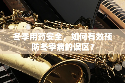 冬季用药安全，如何有效预防冬季病的误区？