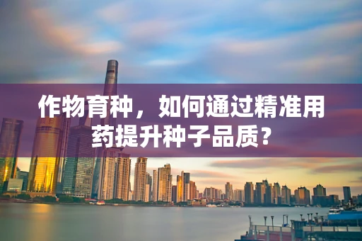 作物育种，如何通过精准用药提升种子品质？