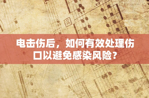 电击伤后，如何有效处理伤口以避免感染风险？