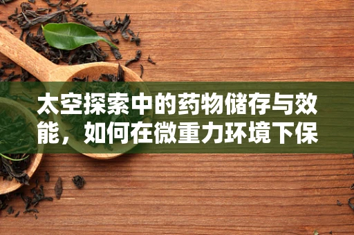 太空探索中的药物储存与效能，如何在微重力环境下保持药效？