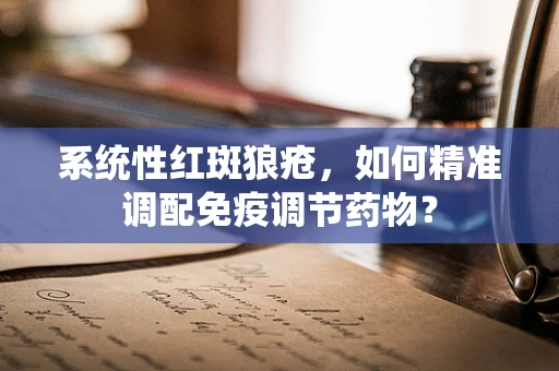 系统性红斑狼疮，如何精准调配免疫调节药物？