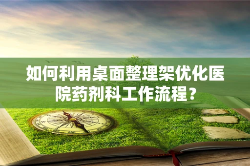 如何利用桌面整理架优化医院药剂科工作流程？
