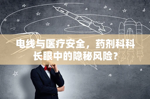 电线与医疗安全，药剂科科长眼中的隐秘风险？