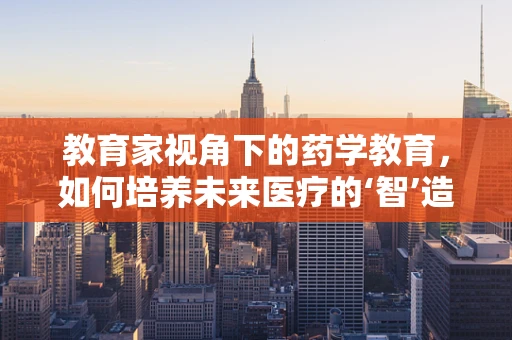 教育家视角下的药学教育，如何培养未来医疗的‘智’造者？