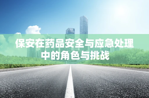 保安在药品安全与应急处理中的角色与挑战