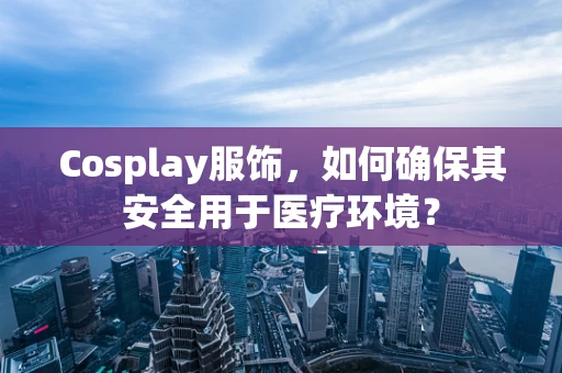 Cosplay服饰，如何确保其安全用于医疗环境？