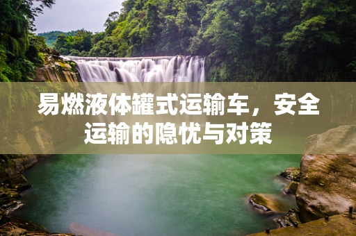 易燃液体罐式运输车，安全运输的隐忧与对策