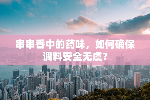 串串香中的药味，如何确保调料安全无虞？