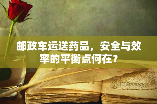 邮政车运送药品，安全与效率的平衡点何在？