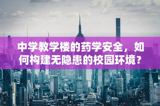 中学教学楼的药学安全，如何构建无隐患的校园环境？