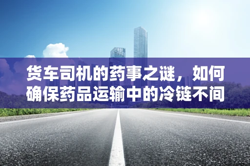 货车司机的药事之谜，如何确保药品运输中的冷链不间断？