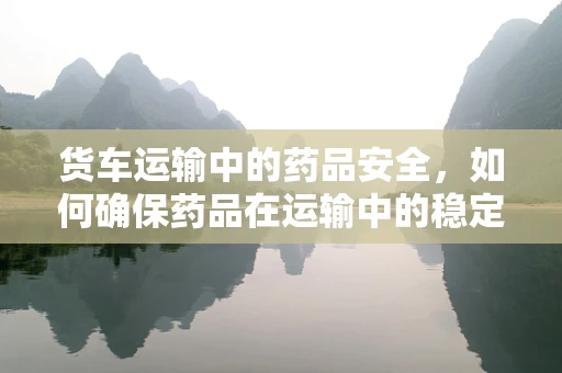 货车运输中的药品安全，如何确保药品在运输中的稳定性？