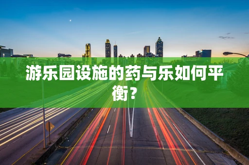游乐园设施的药与乐如何平衡？