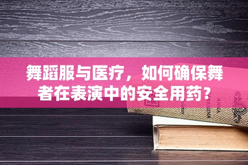 舞蹈服与医疗，如何确保舞者在表演中的安全用药？