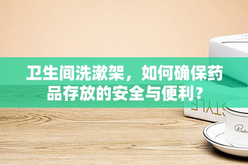 卫生间洗漱架，如何确保药品存放的安全与便利？