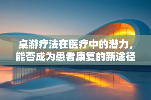 桌游疗法在医疗中的潜力，能否成为患者康复的新途径？