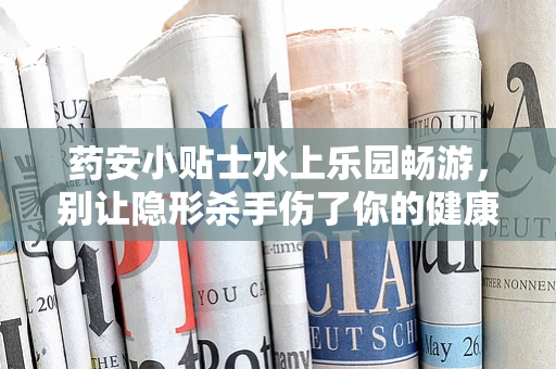 药安小贴士水上乐园畅游，别让隐形杀手伤了你的健康——如何预防水性中耳炎？