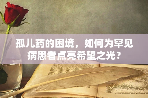 孤儿药的困境，如何为罕见病患者点亮希望之光？