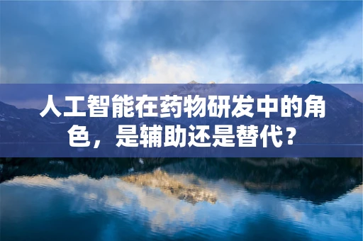 人工智能在药物研发中的角色，是辅助还是替代？