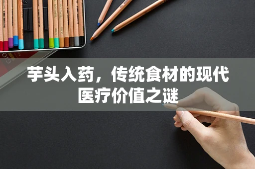 芋头入药，传统食材的现代医疗价值之谜