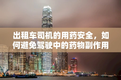 出租车司机的用药安全，如何避免驾驶中的药物副作用？