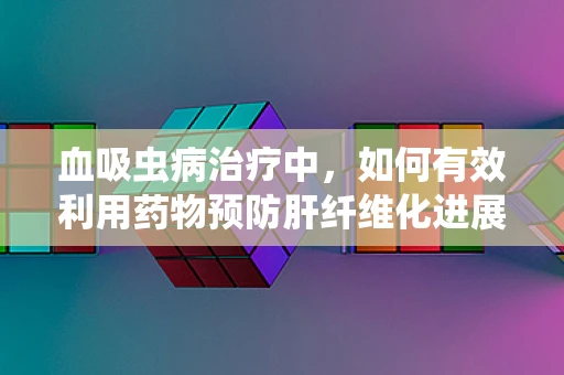 血吸虫病治疗中，如何有效利用药物预防肝纤维化进展？
