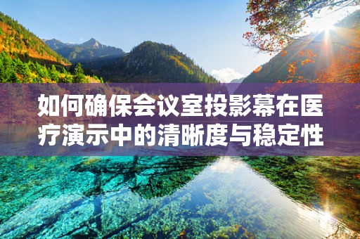 如何确保会议室投影幕在医疗演示中的清晰度与稳定性？