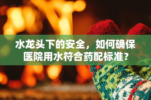 水龙头下的安全，如何确保医院用水符合药配标准？