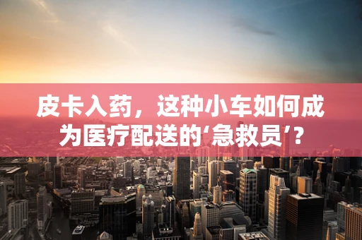 皮卡入药，这种小车如何成为医疗配送的‘急救员’？