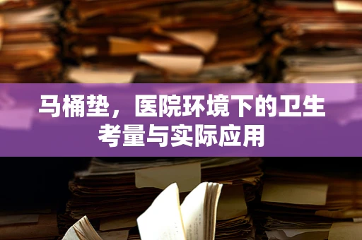 马桶垫，医院环境下的卫生考量与实际应用