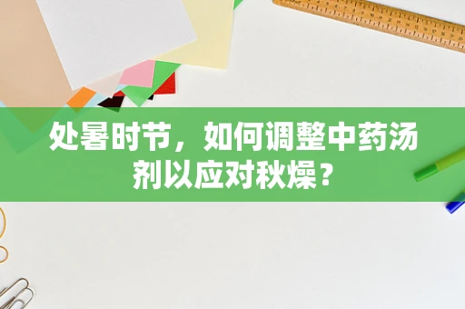 处暑时节，如何调整中药汤剂以应对秋燥？