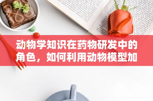 动物学知识在药物研发中的角色，如何利用动物模型加速新药发现？