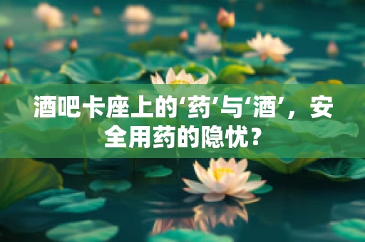 酒吧卡座上的‘药’与‘酒’，安全用药的隐忧？
